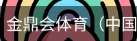 金鼎会体育（中国）官方网站